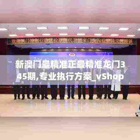 新澳门最精准正最精准龙门345期,专业执行方案_vShop3.655