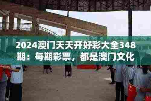 2024澳门天天开好彩大全348期:每期彩票,都是澳门文化的传承