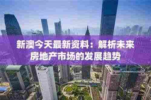 新澳今天最新资料:解析未来房地产市场的发展趋势