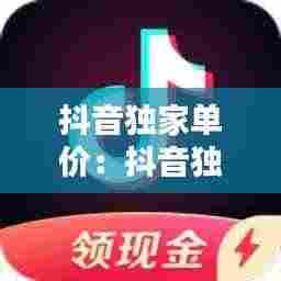 抖音独家单价：抖音独家签约怎么算钱 