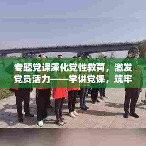 专题党课深化党性教育,激发党员活力——学讲党课,筑牢信仰之基