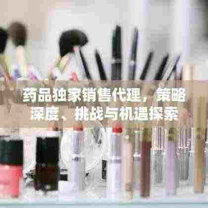 药品独家销售代理，策略深度、挑战与机遇探索
