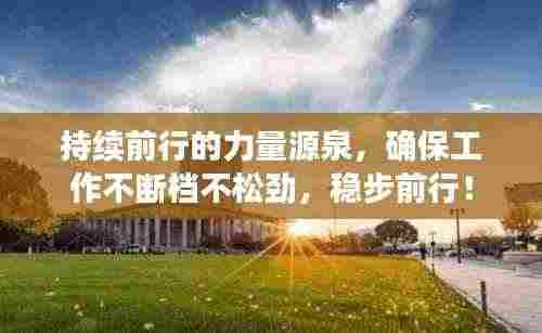 持续前行的力量源泉,确保工作不断档不松劲,稳步前行!