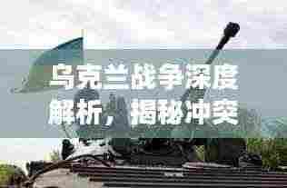 乌克兰战争深度解析,揭秘冲突背后的真相
