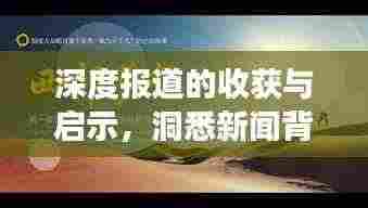 深度报道的收获与启示,洞悉新闻背后的故事与价值