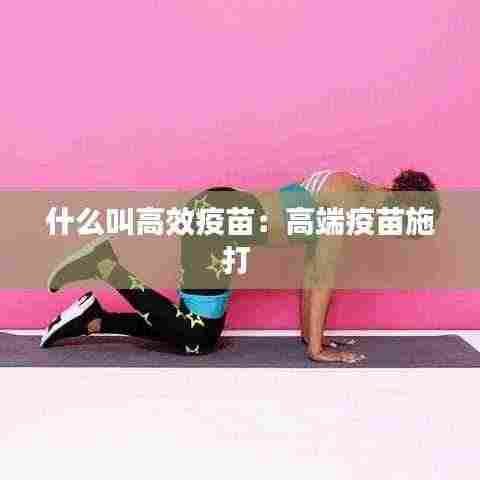 什么叫高效疫苗:高端疫苗施打