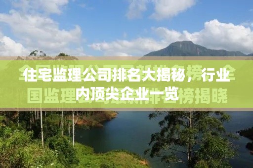 住宅监理公司排名大揭秘，行业内顶尖企业一览