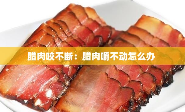 腊肉咬不断:腊肉嚼不动怎么办