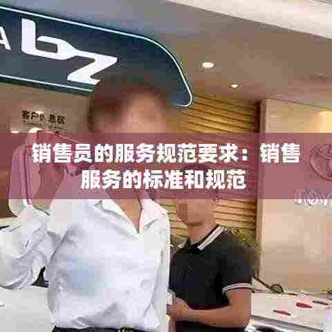 销售员的服务规范要求:销售服务的标准和规范