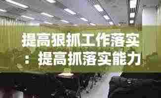 提高狠抓工作落实：提高抓落实能力是做好工作的 