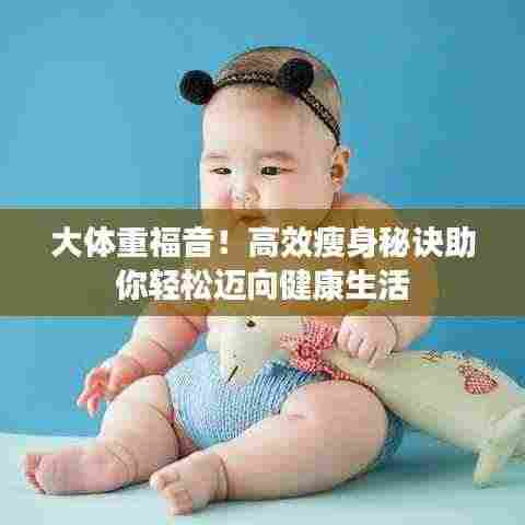 大体重福音!高效瘦身秘诀助你轻松迈向健康生活