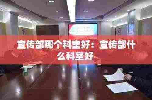 宣传部哪个科室好:宣传部什么科室好