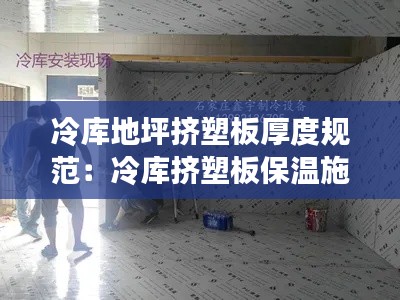冷库地坪挤塑板厚度规范：冷库挤塑板保温施工视频 