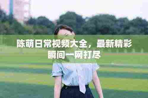 陈萌日常视频大全,最新精彩瞬间一网打尽