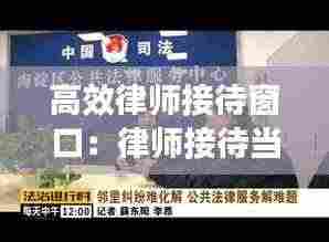 高效律师接待窗口：律师接待当事人的话术 