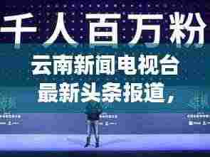 云南新闻电视台最新头条报道,热点事件一网打尽!
