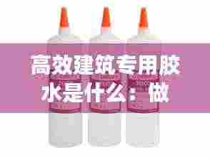 高效建筑专用胶水是什么:做建筑胶水用什么样水好