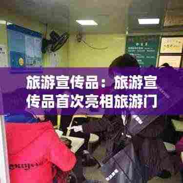 旅游宣传品：旅游宣传品首次亮相旅游门店 