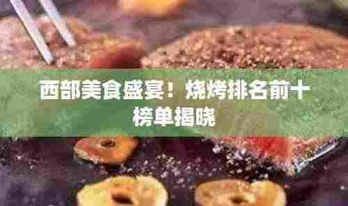 西部美食盛宴！烧烤排名前十榜单揭晓