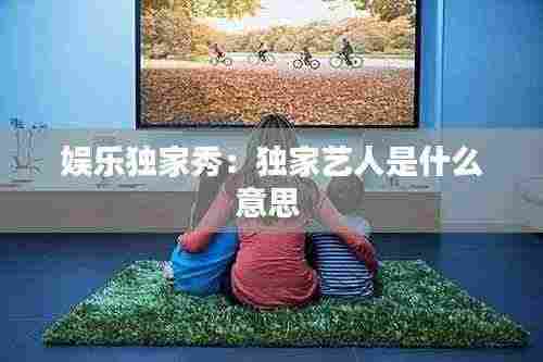 娱乐独家秀:独家艺人是什么意思