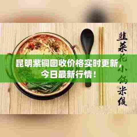 昆明紫铜回收价格实时更新，今日最新行情！