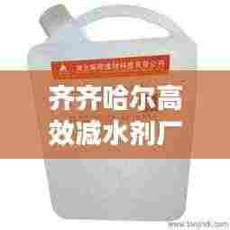 齐齐哈尔高效减水剂厂家,领跑建材科技,引领行业新篇章