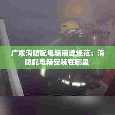 广东消防配电箱用途规范:消防配电箱安装在哪里