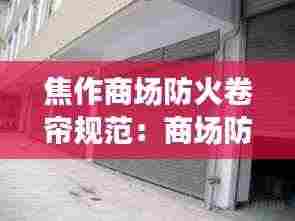 焦作商场防火卷帘规范:商场防火卷帘门作用