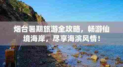 烟台暑期旅游全攻略,畅游仙境海岸,尽享海滨风情!