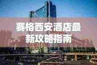 赛格西安酒店最新攻略指南