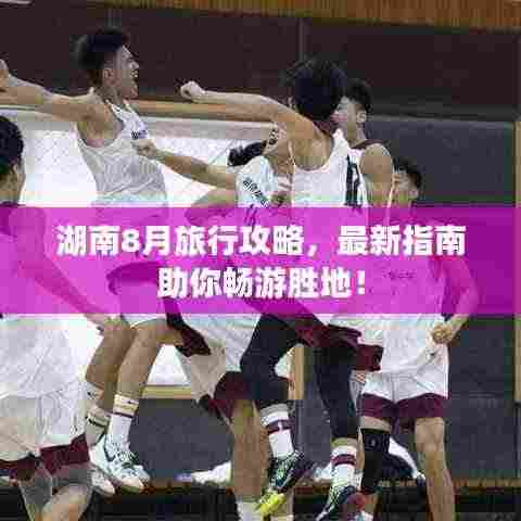 湖南8月旅行攻略,最新指南助你畅游胜地!