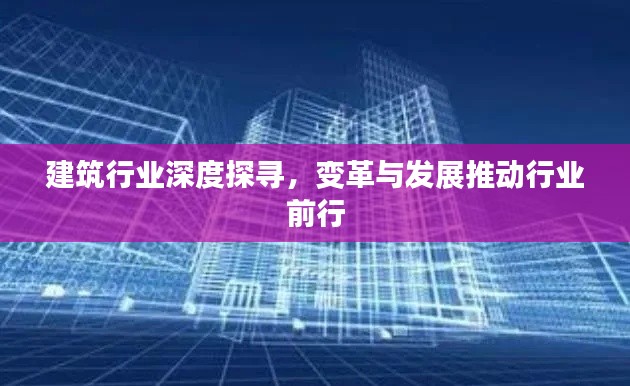 建筑行业深度探寻,变革与发展推动行业前行