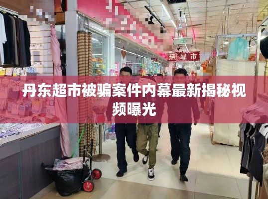 丹东超市被骗案件内幕最新揭秘视频曝光