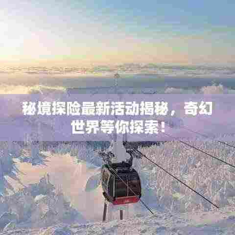 秘境探险最新活动揭秘,奇幻世界等你探索!