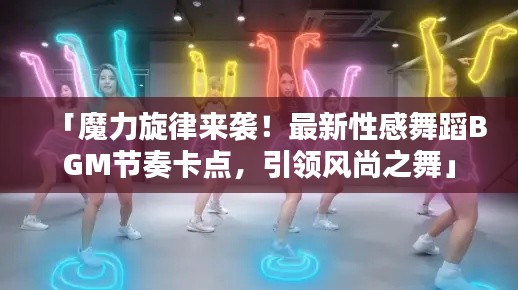 「魔力旋律来袭!最新性感舞蹈BGM节奏卡点,引领风尚之舞」