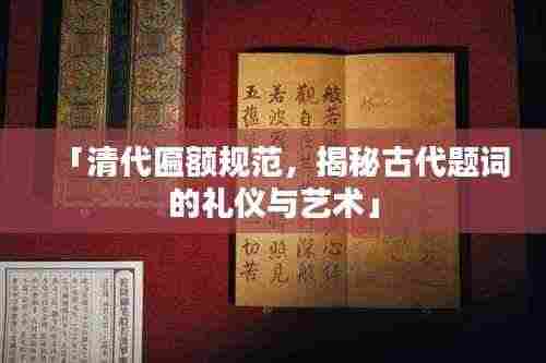 「清代匾额规范,揭秘古代题词的礼仪与艺术」