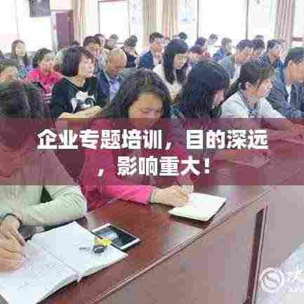 企业专题培训,目的深远,影响重大!