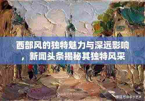 西部风的独特魅力与深远影响,新闻头条揭秘其独特风采