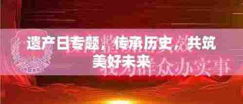 遗产日专题,传承历史,共筑美好未来