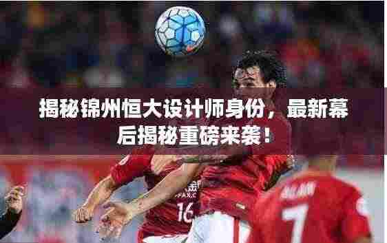 揭秘锦州恒大设计师身份,最新幕后揭秘重磅来袭!