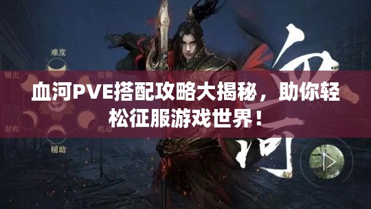 血河PVE搭配攻略大揭秘,助你轻松征服游戏世界!