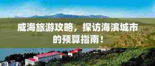 威海旅游攻略,探访海滨城市的预算指南!