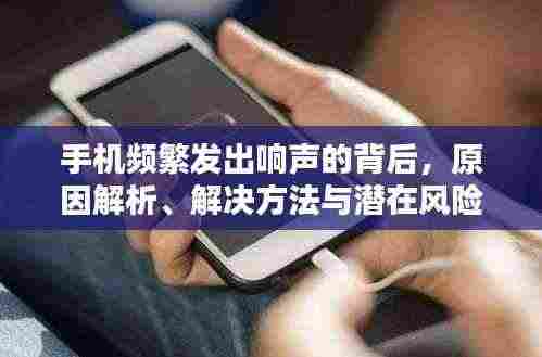 手机频繁发出响声的背后,原因解析、解决方法与潜在风险揭秘