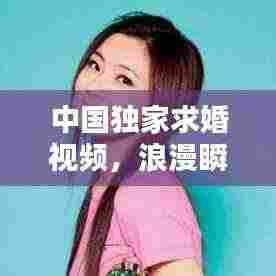 中国独家求婚视频,浪漫瞬间,爱在永恒定格