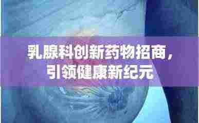 乳腺科创新药物招商,引领健康新纪元