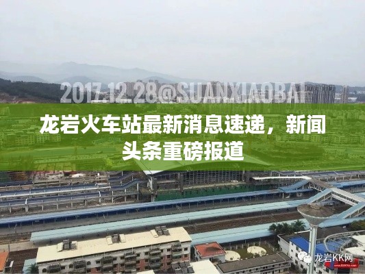 龙岩火车站最新消息速递，新闻头条重磅报道