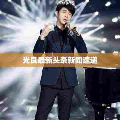 光良最新头条新闻速递
