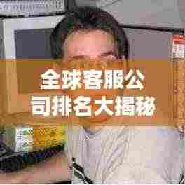 全球客服公司排名大揭秘,谁是行业佼佼者?